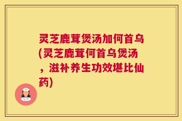 灵芝鹿茸煲汤加何首乌(灵芝鹿茸何首乌煲汤，滋补养生功效堪比仙药)