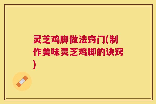 灵芝鸡脚做法窍门(制作美味灵芝鸡脚的诀窍) 灵芝鸡脚做法窍门(制作美味灵芝鸡脚的诀窍)