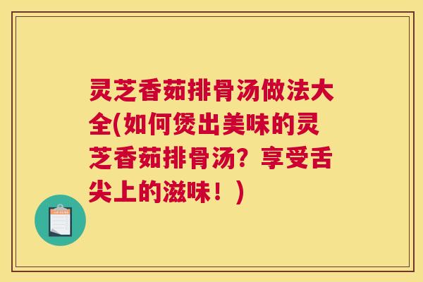 灵芝香茹排骨汤做法大全(如何煲出美味的灵芝香茹排骨汤？享受舌尖上的滋味！)