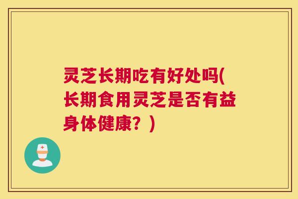 灵芝长期吃有好处吗(长期食用灵芝是否有益身体健康?) 灵芝长期吃有好处吗(长期食用灵芝是否有益身体健康?)