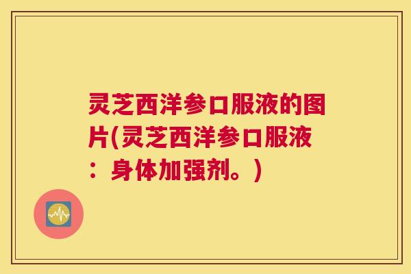 灵芝西洋参口服液的图片(灵芝西洋参口服液：身体加强剂。)