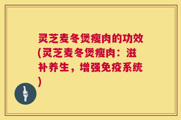 灵芝麦冬煲瘦肉的功效(灵芝麦冬煲瘦肉:滋补养生,增强免疫系统) 灵芝麦冬煲瘦肉的功效(灵芝麦冬煲瘦肉:滋补养生,增强免疫系统)