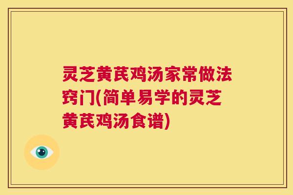 灵芝黄芪鸡汤家常做法窍门(简单易学的灵芝黄芪鸡汤食谱) 灵芝黄芪鸡汤家常做法窍门(简单易学的灵芝黄芪鸡汤食谱)