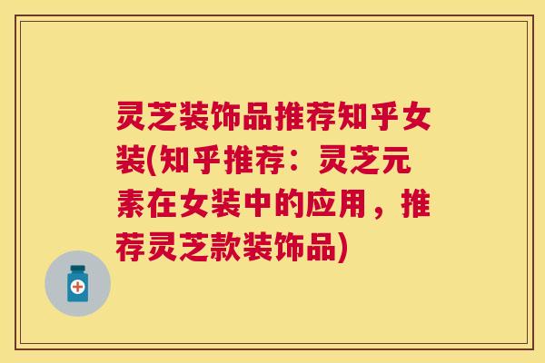灵芝装饰品推荐知乎女装(知乎推荐：灵芝元素在女装中的应用，推荐灵芝款装饰品)
