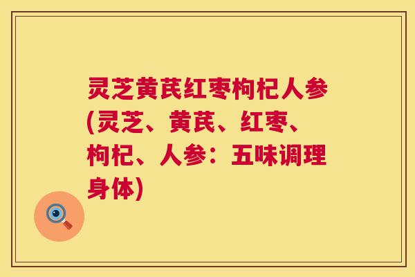 灵芝黄芪红枣枸杞人参(灵芝、黄芪、红枣、枸杞、人参:五味调理身体) 灵芝黄芪红枣枸杞人参(灵芝、黄芪、红枣、枸杞、人参:五味调理身体)