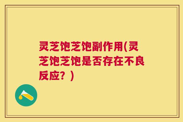 灵芝饱芝饱副作用(灵芝饱芝饱是否存在不良反应？)