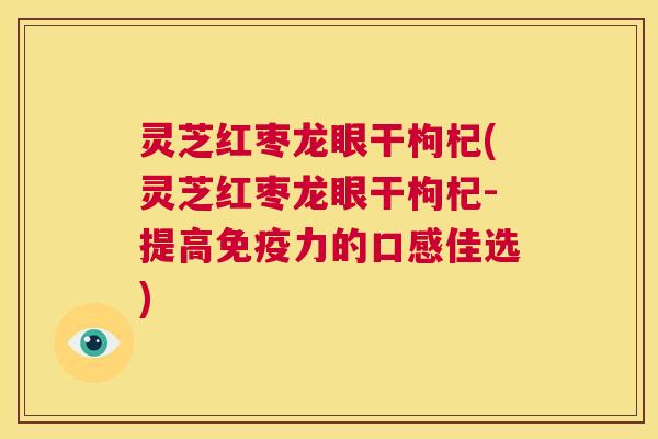 灵芝红枣龙眼干枸杞(灵芝红枣龙眼干枸杞-提高免疫力的口感佳选)