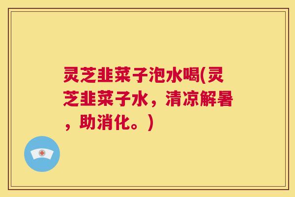 灵芝韭菜子泡水喝(灵芝韭菜子水，清凉解暑，助消化。)