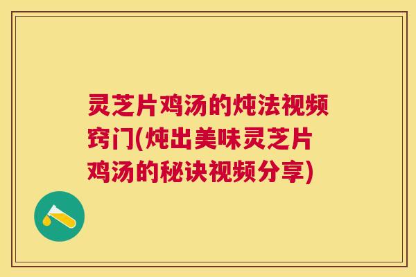灵芝片鸡汤的炖法视频窍门(炖出美味灵芝片鸡汤的秘诀视频分享)