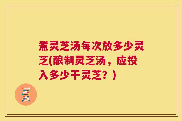 煮灵芝汤每次放多少灵芝(酿制灵芝汤,应投入多少干灵芝?) 煮灵芝汤每次放多少灵芝(酿制灵芝汤,应投入多少干灵芝?)