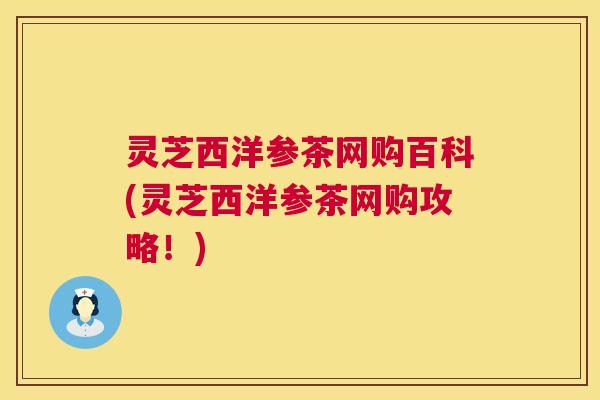 灵芝西洋参茶网购百科(灵芝西洋参茶网购攻略！)