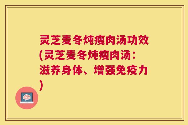 灵芝麦冬炖瘦肉汤功效(灵芝麦冬炖瘦肉汤：滋养身体、增强免疫力)
