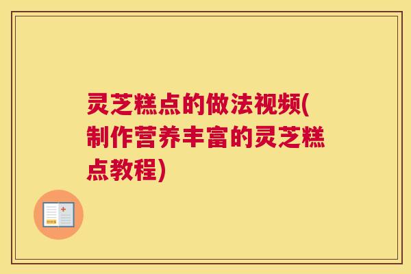 灵芝糕点的做法视频(制作营养丰富的灵芝糕点教程)