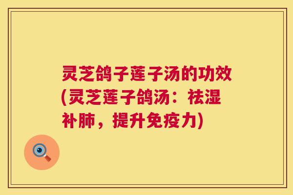 灵芝鸽子莲子汤的功效(灵芝莲子鸽汤：祛湿补肺，提升免疫力)