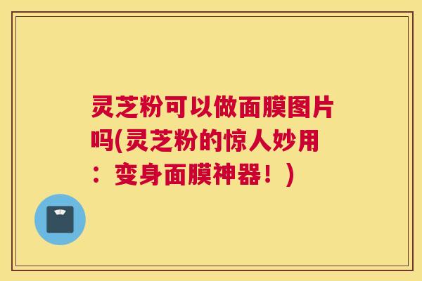 灵芝粉可以做面膜图片吗(灵芝粉的惊人妙用：变身面膜神器！)