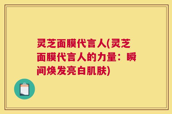 灵芝面膜代言人(灵芝面膜代言人的力量：瞬间焕发亮白肌肤)