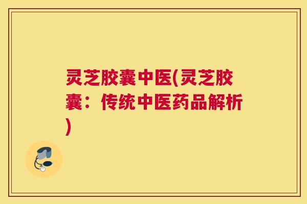 灵芝胶囊中医(灵芝胶囊:传统中医药品解析) 灵芝胶囊中医(灵芝胶囊:传统中医药品解析)