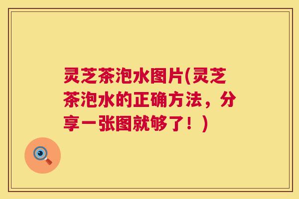 灵芝茶泡水图片(灵芝茶泡水的正确方法,分享一张图就够了!) 灵芝茶泡水图片(灵芝茶泡水的正确方法,分享一张图就够了!)