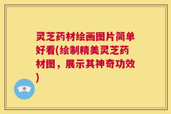 灵芝药材绘画图片简单好看(绘制精美灵芝药材图，展示其神奇功效)