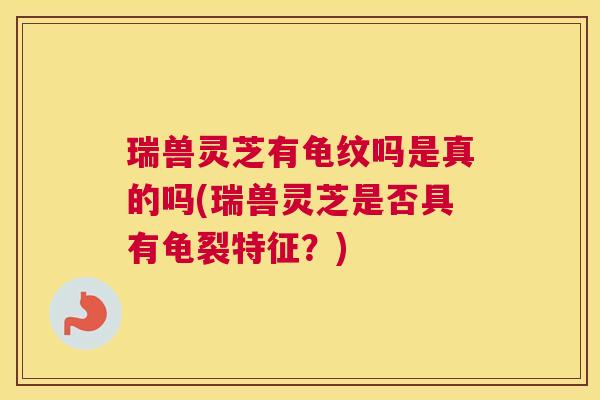 瑞兽灵芝有龟纹吗是真的吗(瑞兽灵芝是否具有龟裂特征？)