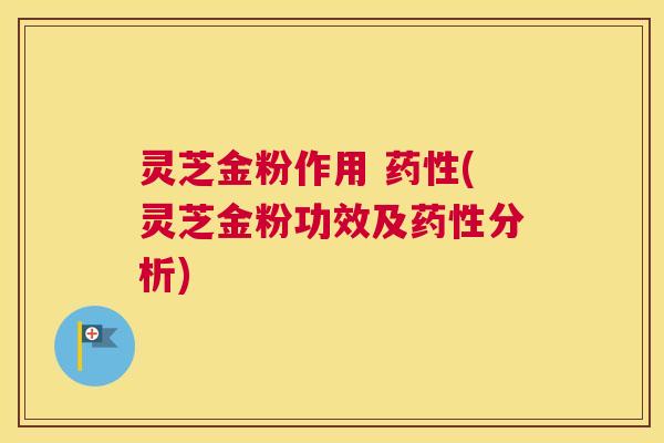 灵芝金粉作用 药性(灵芝金粉功效及药性分析)