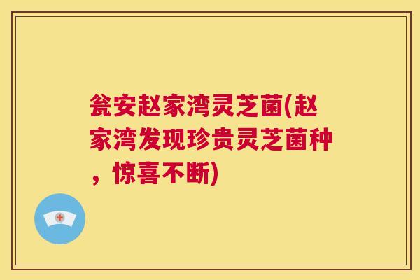 瓮安赵家湾灵芝菌(赵家湾发现珍贵灵芝菌种，惊喜不断)