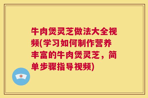 牛肉煲灵芝做法大全视频(学习如何制作营养丰富的牛肉煲灵芝，简单步骤指导视频)