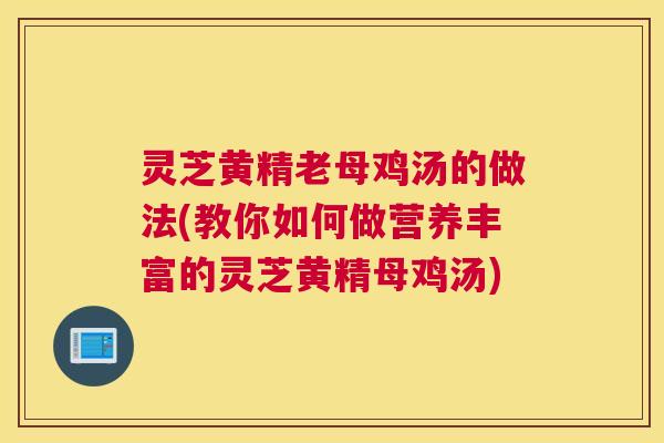 灵芝黄精老母鸡汤的做法(教你如何做营养丰富的灵芝黄精母鸡汤)