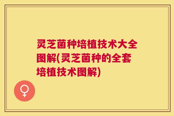 灵芝菌种培植技术大全图解(灵芝菌种的全套培植技术图解)