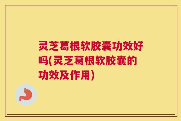 灵芝葛根软胶囊功效好吗(灵芝葛根软胶囊的功效及作用) 灵芝葛根软胶囊功效好吗(灵芝葛根软胶囊的功效及作用)