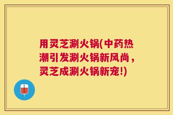 用灵芝涮火锅(热潮引发涮火锅新风尚,灵芝成涮火锅新宠!) 用灵芝涮火锅(热潮引发涮火锅新风尚,灵芝成涮火锅新宠!)