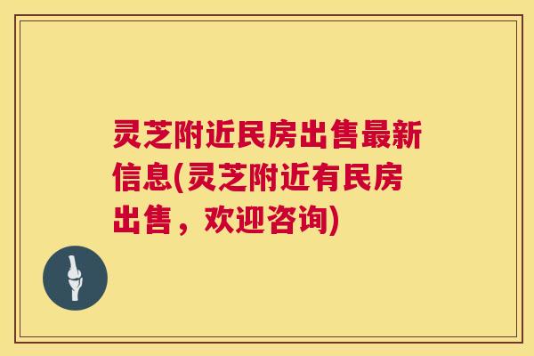 灵芝附近民房出售最新信息(灵芝附近有民房出售，欢迎咨询)
