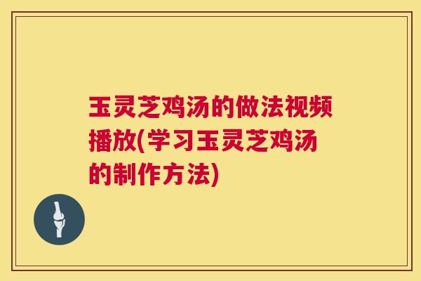 玉灵芝鸡汤的做法视频播放(学习玉灵芝鸡汤的制作方法) 玉灵芝鸡汤的做法视频播放(学习玉灵芝鸡汤的制作方法)