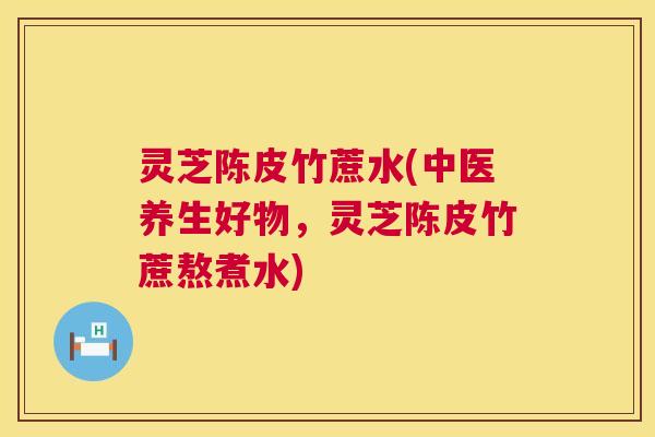 灵芝陈皮竹蔗水(中医养生好物，灵芝陈皮竹蔗熬煮水)
