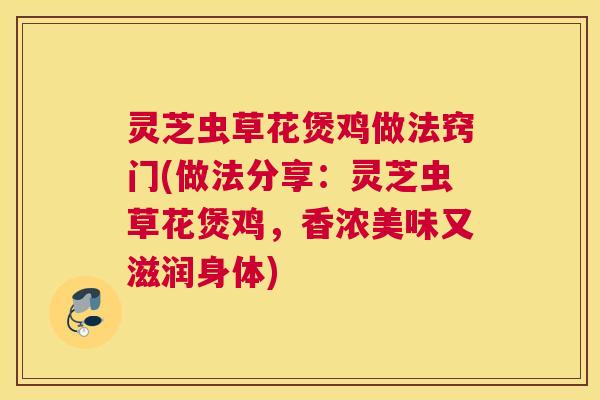 灵芝虫草花煲鸡做法窍门(做法分享：灵芝虫草花煲鸡，香浓美味又滋润身体)
