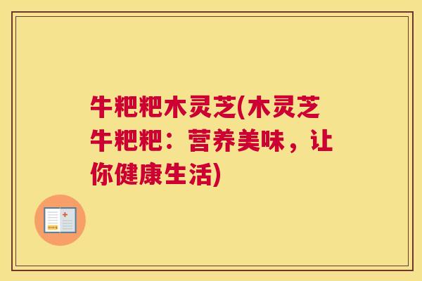牛粑粑木灵芝(木灵芝牛粑粑：营养美味，让你健康生活)