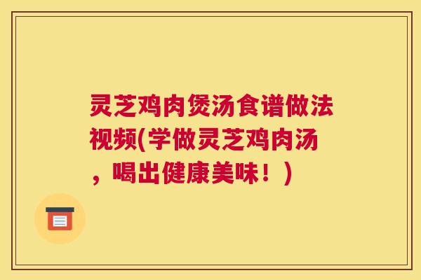 灵芝鸡肉煲汤食谱做法视频(学做灵芝鸡肉汤,喝出健康美味!) 灵芝鸡肉煲汤食谱做法视频(学做灵芝鸡肉汤,喝出健康美味!)