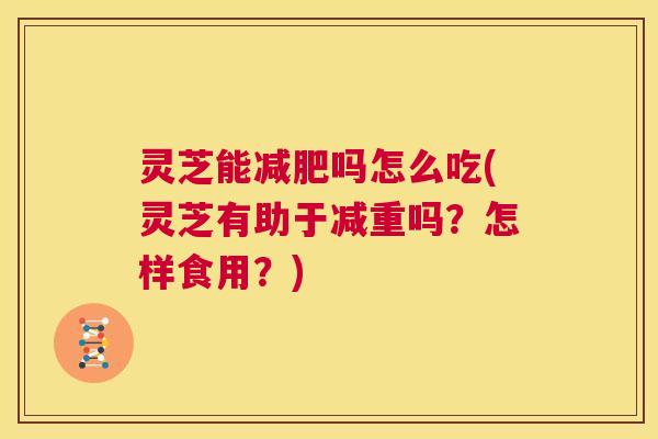 灵芝能吗怎么吃(灵芝有助于减重吗?怎样食用?) 灵芝能吗怎么吃(灵芝有助于减重吗?怎样食用?)