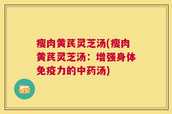 瘦肉黄芪灵芝汤(瘦肉黄芪灵芝汤:增强身体免疫力的汤) 瘦肉黄芪灵芝汤(瘦肉黄芪灵芝汤:增强身体免疫力的汤)