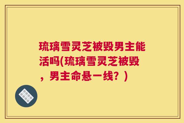 琉璃雪灵芝被毁男主能活吗(琉璃雪灵芝被毁,男主命悬一线?) 琉璃雪灵芝被毁男主能活吗(琉璃雪灵芝被毁,男主命悬一线?)