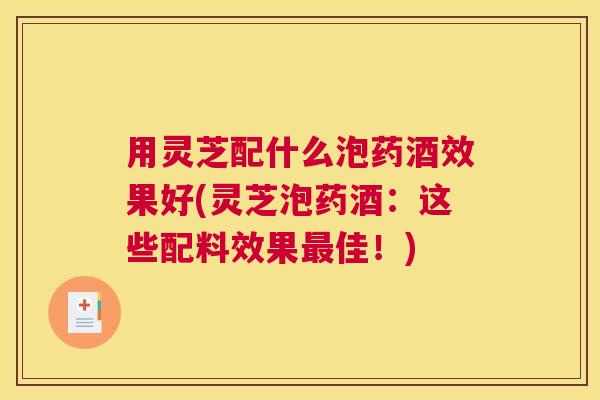 用灵芝配什么泡药酒效果好(灵芝泡药酒：这些配料效果佳！)