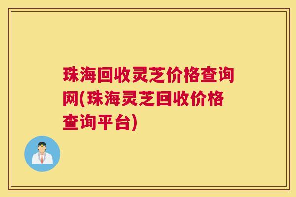 珠海回收灵芝价格查询网(珠海灵芝回收价格查询平台) 珠海回收灵芝价格查询网(珠海灵芝回收价格查询平台)