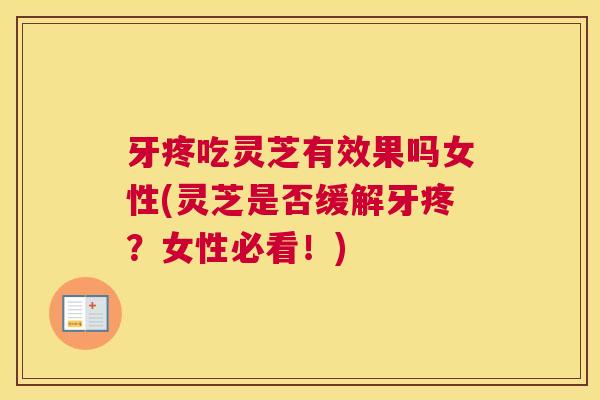 牙疼吃灵芝有效果吗女性(灵芝是否缓解牙疼？女性必看！)