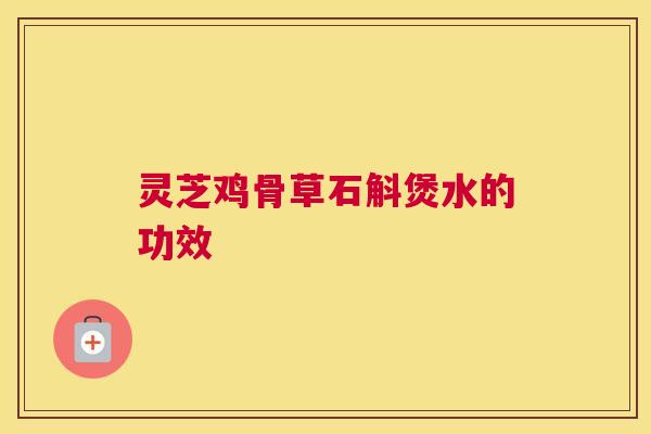 灵芝鸡骨草石斛煲水的功效 灵芝鸡骨草石斛煲水的功效