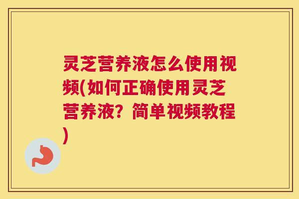 灵芝营养液怎么使用视频(如何正确使用灵芝营养液？简单视频教程)