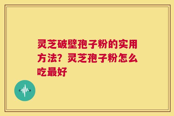 灵芝破壁孢子粉的实用方法？灵芝孢子粉怎么吃最好