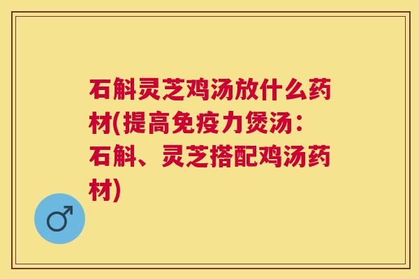 石斛灵芝鸡汤放什么药材(提高免疫力煲汤:石斛、灵芝搭配鸡汤药材) 石斛灵芝鸡汤放什么药材(提高免疫力煲汤:石斛、灵芝搭配鸡汤药材)
