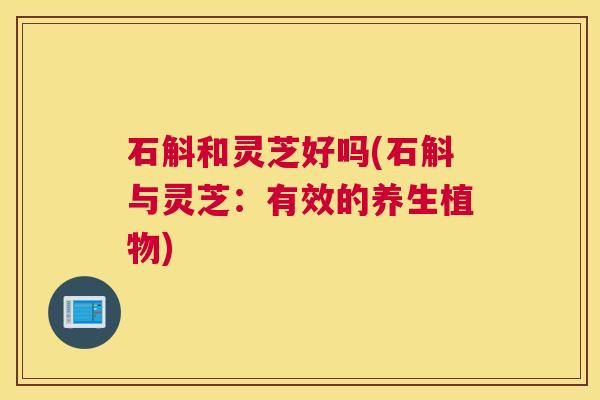 石斛和灵芝好吗(石斛与灵芝：有效的养生植物)