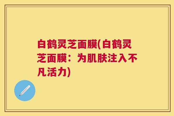 白鹤灵芝面膜(白鹤灵芝面膜：为肌肤注入不凡活力)