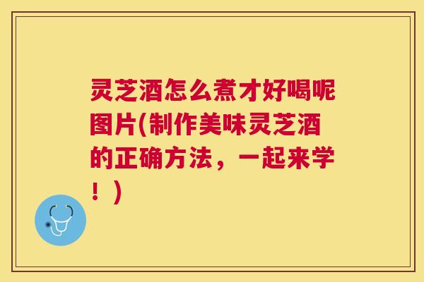 灵芝酒怎么煮才好喝呢图片(制作美味灵芝酒的正确方法,一起来学!) 灵芝酒怎么煮才好喝呢图片(制作美味灵芝酒的正确方法,一起来学!)